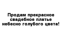 Продам прекрасное свадебное платье небесно голубого цвета!